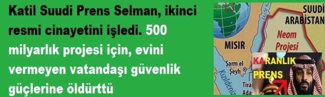 Katil Suudi Prens Selman, ikinci resmi cinayetini işledi. 500 milyarlık projesi için, evini vermeyen vatandaşı güvenlik güçlerine öldürttü