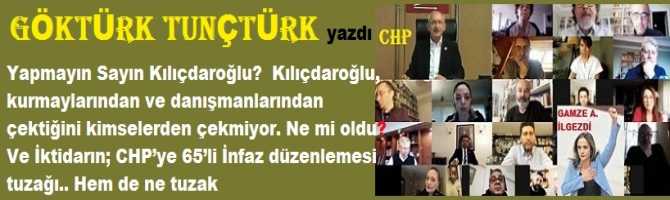 Yapmayın Sayın Kılıçdaroğlu?  Kılıçdaroğlu, kurmaylarından ve danışmanlarından çektiğini kimselerden çekmiyor. Ne mi oldu? Ve İktidarın; CHP’ye 65’li İnfaz düzenlemesi tuzağı.. Hem de ne tuzak