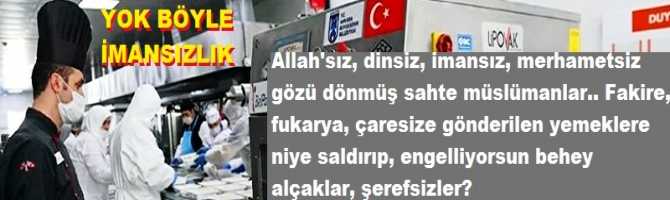 Allahsız, dinsiz, imansız, merhametsiz, gözü dönmüş sahte Müslümanlar.. Yahu; fakire, fukaraya, çaresize gönderilen yemeklere niye saldırıp, engelliyorsunuz behey alçaklar, şerefsizler? Bakın bu bedbahtlar Ankara’da ne yaptılar?