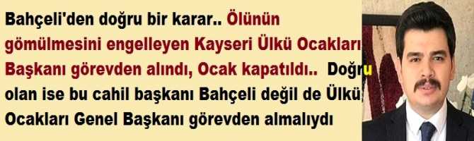 Bahçeli'den doğru bir karar.. Ölünün gömülmesini engelleyen Kayseri Ülkü Ocakları Başkanı görevden alındı, Ocak kapatıldı..  Doğru olan ise bu cahil başkanı Bahçeli değil de Ülkü Ocakları Genel Başkanı görevden almalıydı