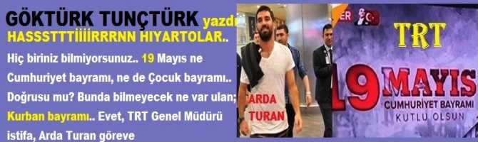 HASSSTTTİİİİRRRNNN HIYARTOLAR ..Hiç biriniz bilmiyorsunuz.. 19 Mayıs ne Cumhuriyet bayramı, ne de Çocuk bayramı.. Doğrusu mu? Bunda bilmeyecek ne var ulan; Kurban bayramı.. Evet, TRT Genel Müdürü istifa, Arda Turan göreve