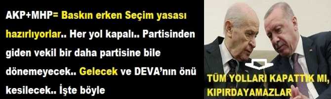 AKP+MHP= Baskın erken Seçim yasası hazırlıyorlar.. Her yol kapalı.. Partisinden giden vekil bir daha partisine bile dönemeyecek.. Gelecek ve DEVA’nın önü kesilecek.. İşte böyle