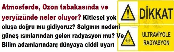 Atmosferde, Ozon tabakasında ve yeryüzünde neler oluyor? Kitlesel yok oluşa doğru mu gidiyoruz? Salgının nedeni güneş ışınlarından gelen radyasyon mu? Ve Bilim adamlarından; dünyaya ciddi uyarı