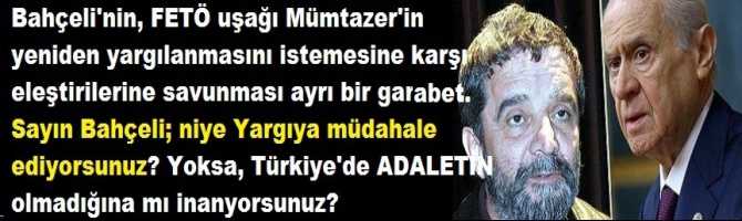 Bahçeli'nin, FETÖ uşağı Mümtazer'in yeniden yargılanmasını istemesine karşı eleştirilerine savunması ayrı bir garabet.. Sayın Bahçeli; niye Yargıya müdahale ediyorsunuz? Yoksa, Türkiye'de ADALETİN olmadığına mı inanyorsunuz? 