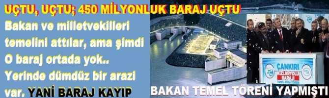 UÇTU, UÇTU; 450 MİLYON LİRALIK BARAJ UÇTU.. Bakan ve milletvekilleri temelini attılar, ama şimdi O baraj ortada yok.. Yerinde dümdüz bir arazi var. YANİ BARAJ KAYIP