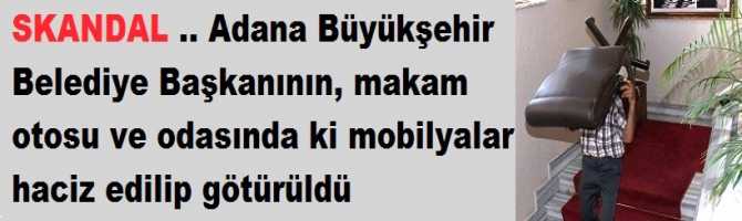 SKANDAL .. Adana Büyükşehir Belediye Başkanının, makam otosu ve odasında ki mobilyalar haciz edilip götürüldü