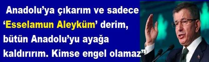  Anadolu’ya çıkarım ve sadece ‘Esselamun Aleyküm’ derim, bütün Anadolu’yu ayağa kaldırırım. Kimse engel olamaz” 