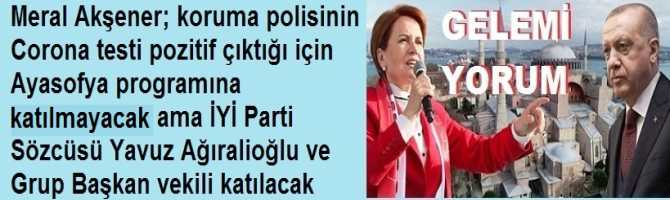 Meral Akşener; koruma polisinin Corona testi pozitif çıktığı için  Ayasofya programına katılamayacak ama İYİ Parti Sözcüsü Yavuz Ağıralioğlu ve Grup Başkan vekili katılacak