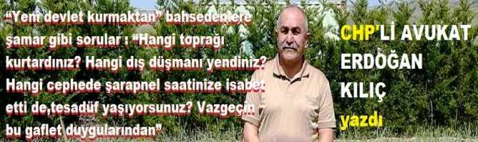 CHP’li  Av. Erdoğan Kılıç’tan;  “Yeni devlet kurmaktan” bahsedenlere şamar gibi sorular : “Hangi toprağı kurtardınız? Hangi dış düşmanı yendiniz? Hangi cephede şarapnel saatinize isabet etti de,tesadüf yaşıyorsunuz? Vazgeçin bu gaflet duygularından”