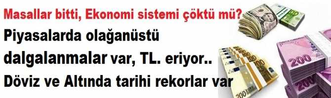 Masallar bitti, Ekonomi sistemi çöktü mü? Piyasalarda olağanüstü   dalgalanmalar var, TL. eriyor.. Döviz ve Altında tarihi rekorlar var