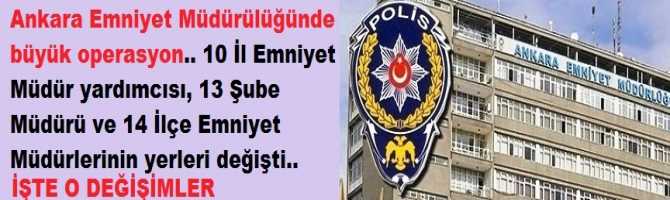 Ankara Emniyet Müdürlüğünde büyük Operasyon.. 10 İl Emniyet Müdür yardımcısı, 13 Şube Müdür ve 14 İlçe emniyet müdürünün görev yerleri değişti..İşte o değişimler