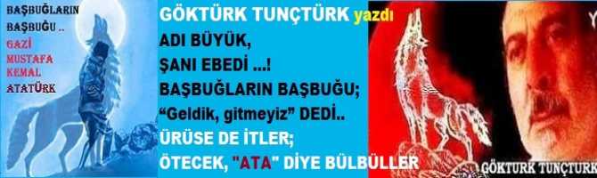 ADI BÜYÜK, ŞANI EBEDİ …! BAŞBUĞLARIN BAŞBUĞU; “Geldik, gitmeyiz” DEDİ.. ÜRÜSE DE İTLER; “ATA” diye ÖTECEK BÜLBÜLLER