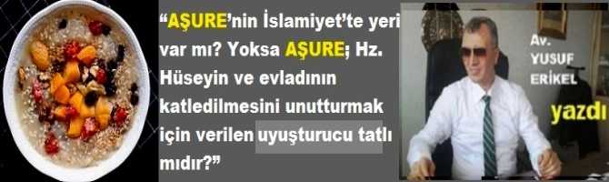 Ergenekon davasının hafız Avukatı Yusuf Erikel yazdı : “AŞURE’nin İslamiyet’te yeri var mı? Yoksa AŞURE; Hz. Hüseyin ve evladının katledilmesini unutturmak için verilen uyuşturucu tatlı mıdır?”