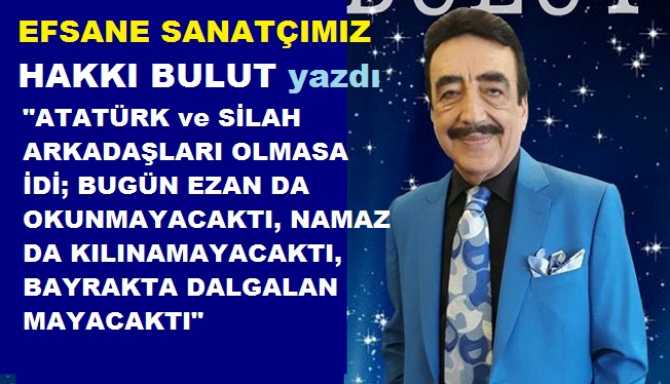 Efsane Sanatçımız Hakkı Bulut yazdı : “Atatürk ve silah arkadaşları olmasa idi; bu gün bu bayrak dalgalanmayacak tı, bu camiler olmayacak tı ve namazlar da kılınmayacak tı Türkiye'miz de”