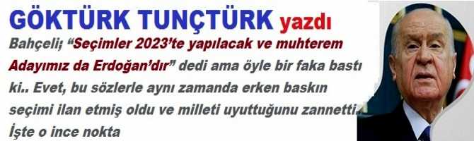 Bahçeli; “Seçimler 2023’te yapılacak ve muhterem Adayımız da Erdoğan’dır” dedi ama öyle bir faka bastı ki.. Evet, bu sözlerle aynı zamanda erken baskın seçimi ilan etmiş oldu ve milleti uyuttuğunu zannetti.. İşte o ince nokta