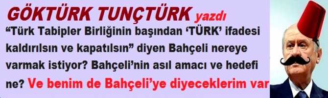 “Türk Tabipler Birliğinin başından ‘TÜRK’ ifadesi kaldırılsın ve kapatılsın” diyen Bahçeli nereye varmak istiyor? Bahçeli’nin asıl amacı ve hedefi ne? Ve benim de; Bahçeli’ye diyeceklerim var