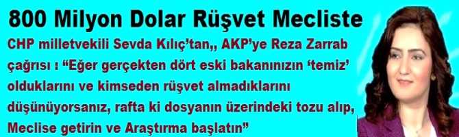 CHP milletvekili Sevda Kılıç’tan,, AKP’ye Reza Zarrab çağrısı : “Eğer gerçekten dört eski bakanınızın ‘temiz’ olduklarını ve kimseden rüşvet almadıklarını düşünüyorsanız, rafta ki dosyanın üzerindeki tozu alıp,  Meclise getirin ve Araştırma başlatın”