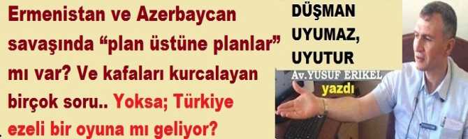 Ermenistan ve Azerbaycan savaşında “plan üstüne planlar” mı var? Ve kafaları kurcalayan birçok soru.. Yoksa; Türkiye ezeli bir oyuna mı geliyor?