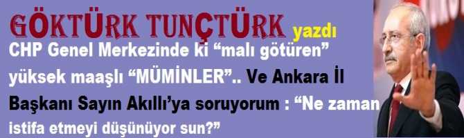 CHP Genel Merkezinde ki “malı götüren” yüksek,çift maaşlı “MÜMİNLER”.. Ve Ankara İl Başkanı Sayın Akıllı’ya soruyorum : “Ne zaman istifa etmeyi düşünüyor sun?” 