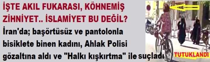 İŞTE AKIL FUKARASI, KÖHNEMİŞ ZİHNİYET.. İSLAMİYET BU DEĞİL? İran'da; başörtüsüz ve pantolonla  bisiklete binen kadını, Ahlak Polisi gözaltına aldı ve 