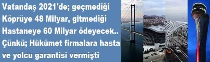 Vatandaş 2021'de; geçmediği Köprüye 48 Milyar, gitmediği Hastaneye 60 Milyar ödeyecek.. Çünkü; Hükümet firmalara hasta ve yolcu garantisi vermişti 