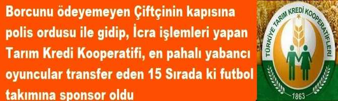 Borcunu ödeyemeyen Çiftçinin kapısına polis ordusu ile gidip, İcra işlemleri yapan Tarım Kredi Kooperatifi, en pahalı yabancı oyuncular transfer eden 15. Sırada ki futbol takımına sponsor oldu