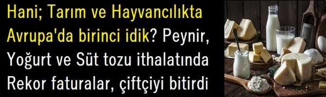 Hani; Tarım ve Hayvancılıkta Avrupa'da birinci idik? Peynir, Yoğurt ve Süt tozu ithalatında Rekor faturalar, çiftçiyi bitirdi