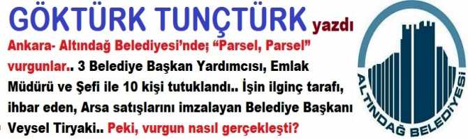 Altındağ Belediyesi’nde; “Parsel, Parsel” vurgunlar.. 3 Belediye Başkan Yardımcısı, Emlak Müdürü ve Şefi ile 10 kişi tutuklandı.. İşin ilginç tarafı, ihbar eden, Arsa satışlarını imzalayan Belediye Başkanı Veysel Tiryaki.. Peki, vurgun nasıl gerçekleşti?