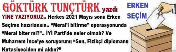 YİNE YAZIYORUZ.. Herkes 2021 Mayıs sonu Erken Seçime hazırlansın.. “Meral’i bitirme” operasyonunda “Meral biter mi?”.. İYİ Parti’de neler olmalı? Ve Muharrem İnce’ye soruyorum; “Sen, Fizikçi diplomanı; Kırtasiyeciden mi aldın?”