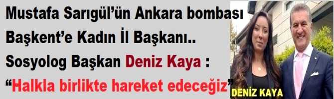 Mustafa Sarıgül’ün Ankara bombası .. Başkent’e Kadın İl Başkanı.. Sosyolog Başkan Deniz Kaya : “Halkla birlikte hareket edeceğiz”