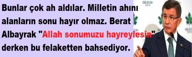 DAVUTOĞLU : Bunlar çok ah aldılar. Milletin ahını alanların sonu hayır olmaz. Berat Albayrak 