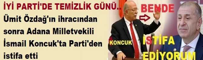 İYİ PARTİ'DE TEMİZLİK GÜNÜ.. Ümit Özdağ'ın ihracından  sonra Adana Milletvekili  İsmail Koncuk'ta İYİ Parti'den  istifa etti