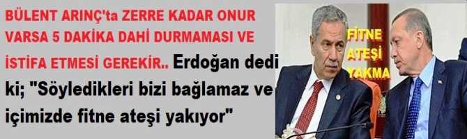 BÜLENT ARINÇ'ta ZERRE KADAR ONUR VARSA 5 DAKİKA DAHİ DURMAMASI VE İSTİFA ETMESİ GEREKİR.. Erdoğan dedi ki; 