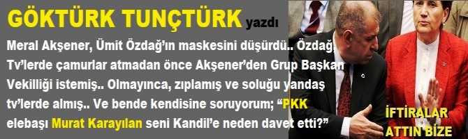 Akşener, Ümit Özdağ’ın maskesini düşürdü.. Özdağ, çamurlar atmadan önce Akşener’den Grup Başkan Vekilliği istemiş.. Olmayınca, zıplamış ve soluğu yandaş tv’lerde almış.. Ve bende kendisine soruyorum; “PKK elebaşı Murat Karayılan seni Kandil’e neden davet etti?”