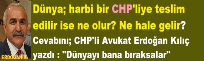 Dünya; harbi bir CHP'liye teslim edilir ise ne olur? Ne hale gelir? Cevabını; CHP'li Avukat Erdoğan Kılıç yazdı : 