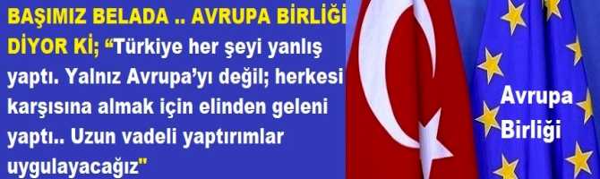 BAŞIMIZ BELADA .. AVRUPA BİRLİĞİ DİYOR Kİ; “Türkiye her şeyi yanlış yaptı. Yalnız Avrupa’yı değil; herkesi karşısına almak için elinden geleni yaptı.. Uzun vadeli yaptırımlar uygulayacağız