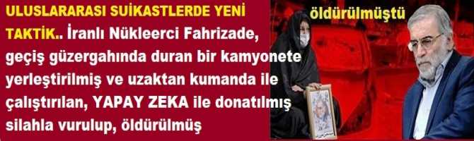 ULUSLARARASI SUİKASTLERDE YENİ TAKTİK.. İranlı Nükleerci Fahrizade, geçiş güzergahında duran bir kamyonete yerleştirilmiş ve uzaktan kumanda ile çalıştırılan, YAPAY ZEKA ile donatılmış silahla vurulup, öldürülmüş