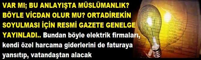 VAR MI BÖYLE ANLAYIŞTA MÜSLÜMANLIK? BÖYLE VİCDAN OLUR MU? ORTADİREKİN SOYULMASI İÇİN RESMİ GAZETE GENELGE YAYINLANDI.. Bundan böyle; Elektrik firmaları özel keyfi harcamalarını da Faturaya yansıtacak. Yani; vatandaş ödeyecek