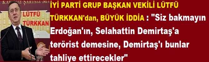 İYİ PARTİ GRUP BAŞKAN VEKİLİ LÜTFÜ TÜRKKAN'dan, BÜYÜK İDDİA : 