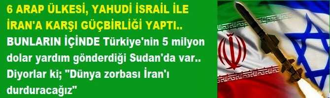 6 ARAP ÜLKESİ, YAHUDİ İSRAİL İLE İRAN'A KARŞI GÜÇBİRLİĞİ YAPTI.. BUNLARIN İÇİNDE Türkiye'nin 5 milyon dolar yardım gönderdiği Sudan'da var.. Diyorlar ki; 