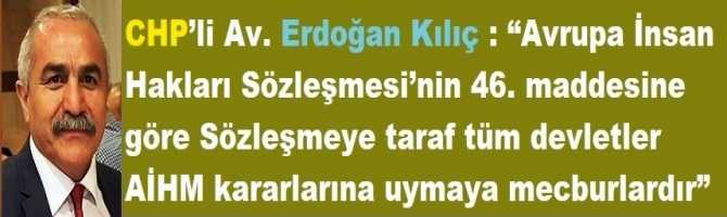 CHP’li Av. Erdoğan Kılıç : “Avrupa İnsan Hakları Sözleşmesi’nin 46. maddesine göre Sözleşmeye taraf tüm devletler AİHM kararlarına uymaya mecburlardır”