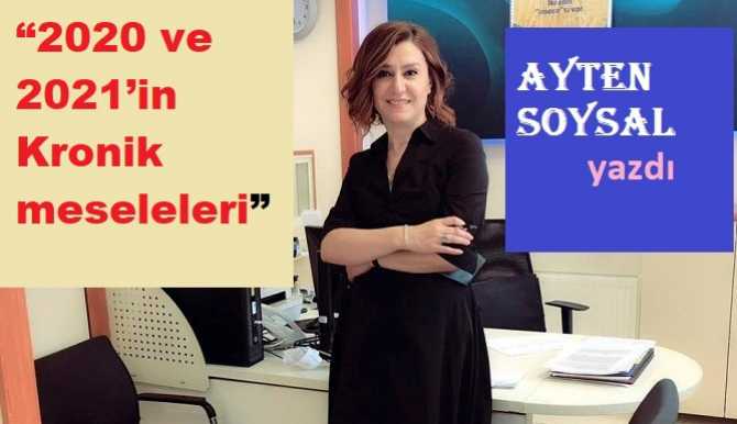 AYTEN SOYSAL yazdı : “2020 ve 2021’in Kronik meseleleri”