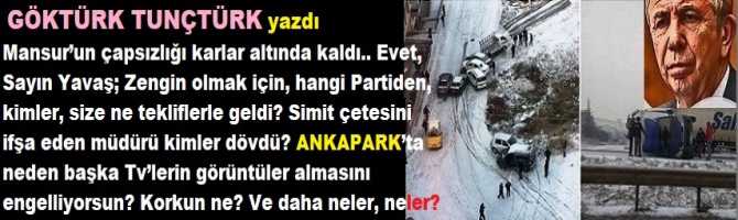 Mansur’un çapsızlığı karlar altında kaldı. Sayın Yavaş; Zengin olmak için, hangi Partiden, kimler, size ne tekliflerle geldi? Simit çetesini ifşa eden müdürü kimler dövdü? ANKAPARK’ta neden başka Tv’lerin görüntüler almasını engelliyorsun? Korkun ne?