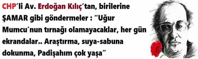 CHP’li Av. Erdoğan Kılıç’tan, birilerine ŞAMAR gibi göndermeler : “Uğur Mumcu’nun tırnağı olamayacaklar, her gün ekrandalar.. Araştırma, suya-sabuna dokunma, Padişahım çok yaşa”