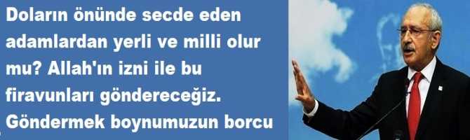 Doların önünde secde eden adamlardan yerli ve milli olur mu? Allah'ın izni ile bu firavunları göndereceğiz. Göndermek boynumuzun borcu