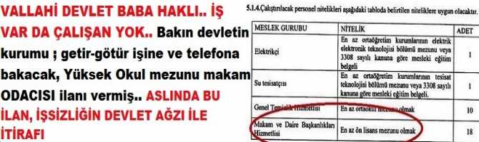 VALLAHİ DEVLET BABA HAKLI.. İŞ VAR DA ÇALIŞAN YOK.. Bakın devletin kurumu ; getir-götür işine ve telefona bakacak, Yüksek Okul mezunu makam ODACISI ilanı vermiş.. ASLINDA BU İLAN, İŞSİZLİĞİN DEVLET AĞZI İLE İTİRAFI