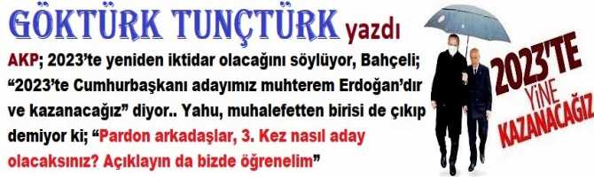 AKP; 2023’te yeniden iktidar olacağını söylüyor, Bahçeli; “2023’te, adayımız muhterem Erdoğan’dır ve kazanacağız” diyor.. Yahu, muhalefetten birisi de çıkıp demiyor ki; “Pardon arkadaşlar, 3. Kez nasıl aday olacaksınız? Açıklayın da bizde öğrenelim”