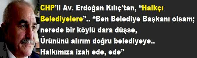 CHP’li Av. Erdoğan Kılıç’tan, “Halkçı Belediyelere”.. “Ben Belediye Başkanı olsam; nerede bir köylü dara düşse, Ürününü alırım doğru belediyeye.. Halkımıza izah ede, ede”