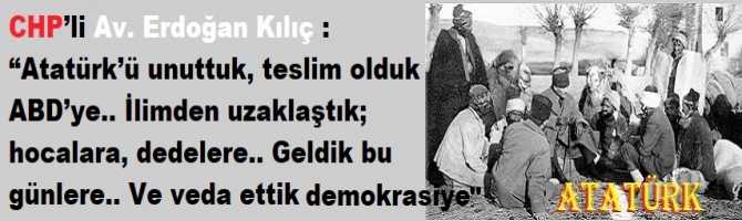 CHP’li Av. Erdoğan Kılıç : “Atatürk’ü unuttuk, teslim olduk ABD’ye.. İlimden uzaklaştık; hocalara, dedelere.. Geldik bu günlere.. Ve veda ettik Demokrasiye” 