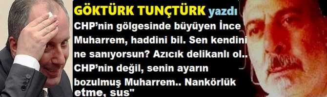 CHP’nin gölgesinde büyüyen İnce Muharrem, haddini bil. Sen kendini ne sanıyorsun? Azıcık delikanlı ol.. CHP’nin değil, senin ayarın bozulmuş Muharrem.. Nankörlük etme ve sus”